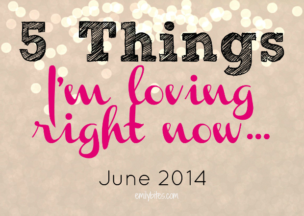 Emily Bites: Things I'm Loving Right Now - June 2014
